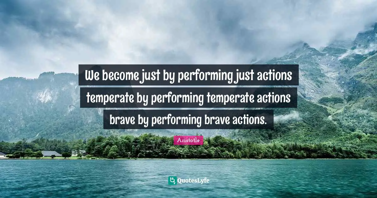 We become just by performing just actions temperate by performing temperate actions brave by performing brave actions.