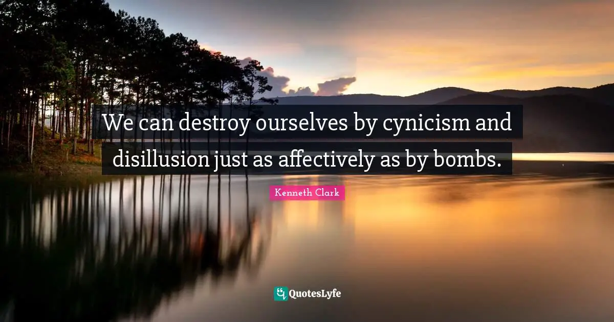 We can destroy ourselves by cynicism and disillusion just as affectively as by bombs.