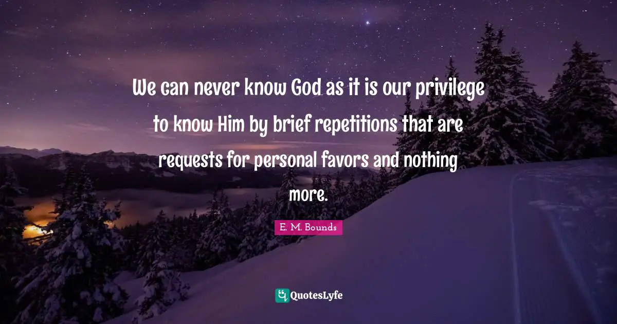 We can never know God as it is our privilege to know Him by brief repetitions that are requests for personal favors and nothing more.