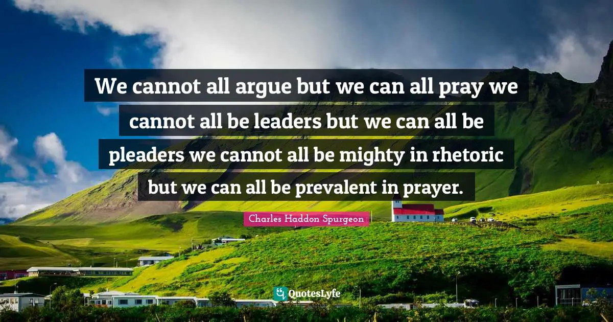 We cannot all argue but we can all pray we cannot all be leaders but we can all be pleaders we cannot all be mighty in rhetoric but we can all be prevalent in prayer.