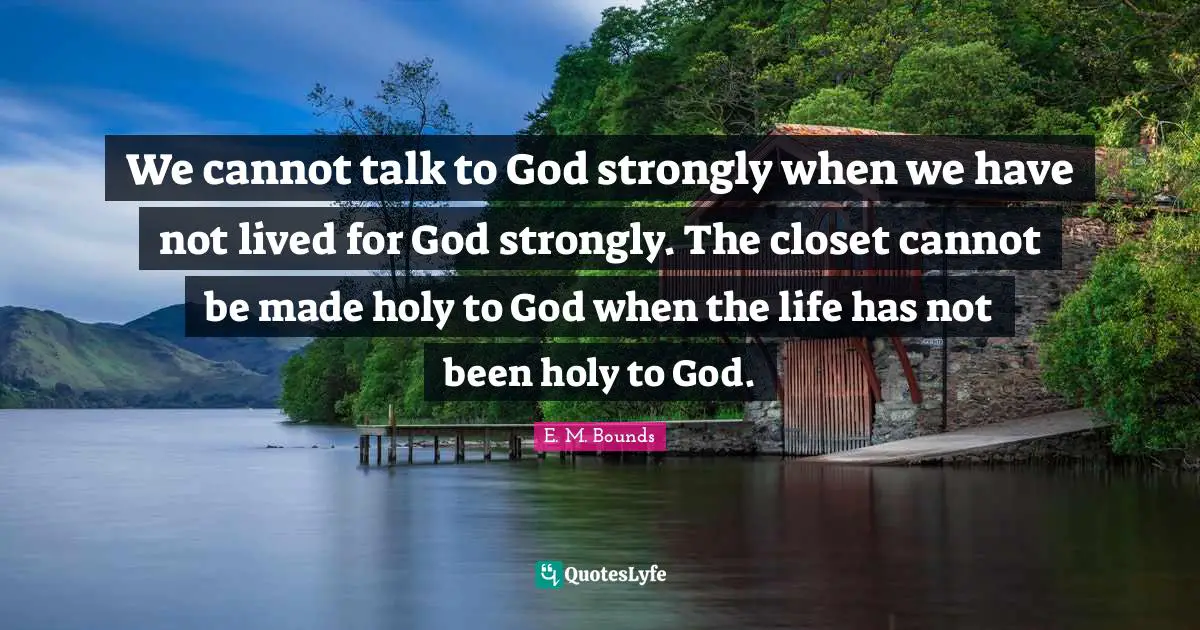 We cannot talk to God strongly when we have not lived for God strongly. The closet cannot be made holy to God when the life has not been holy to God.