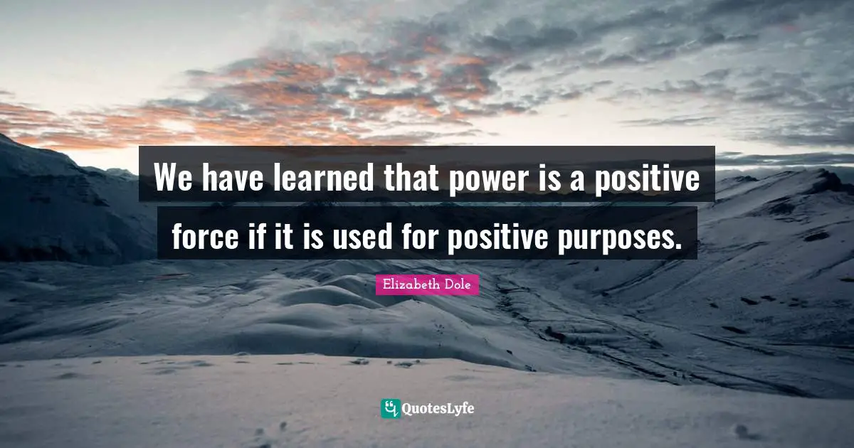 We have learned that power is a positive force if it is used for positive purposes.
