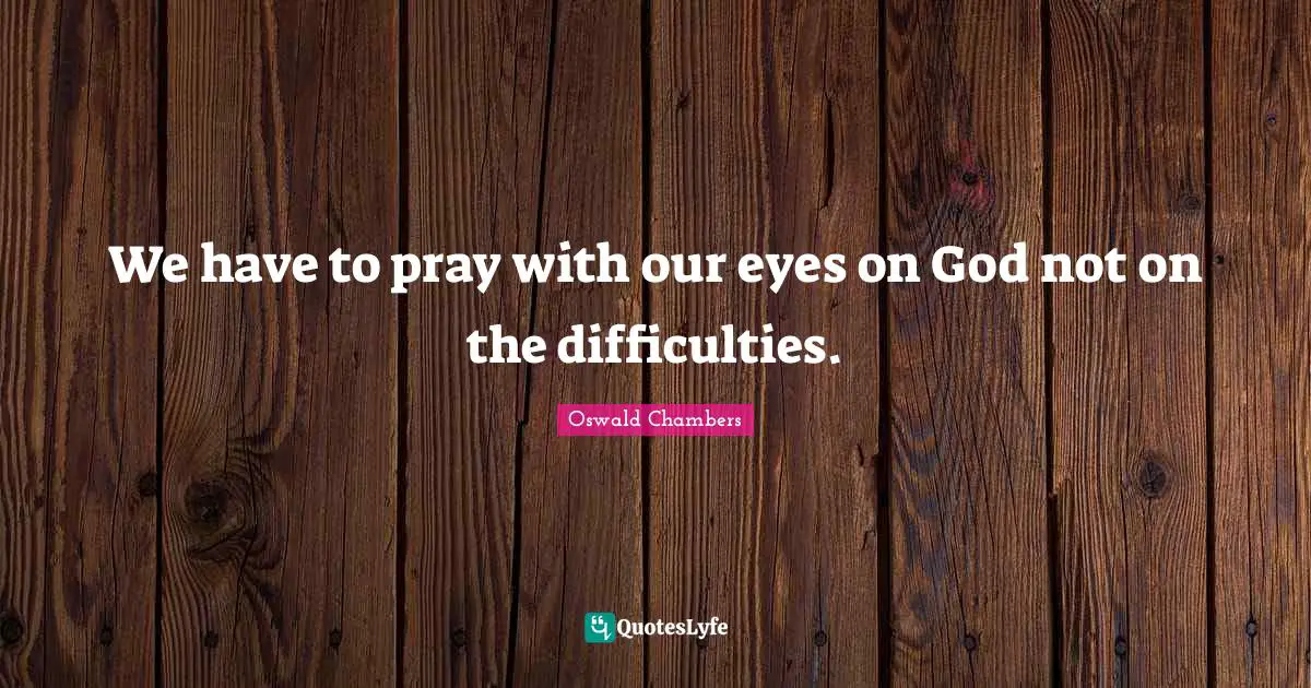 We have to pray with our eyes on God not on the difficulties.