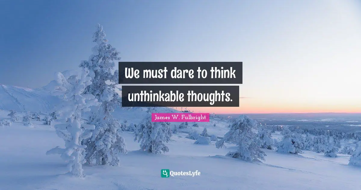 We must dare to think unthinkable thoughts.