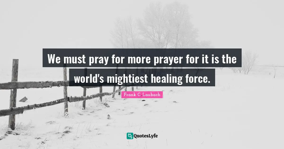 We must pray for more prayer for it is the world's mightiest healing force.