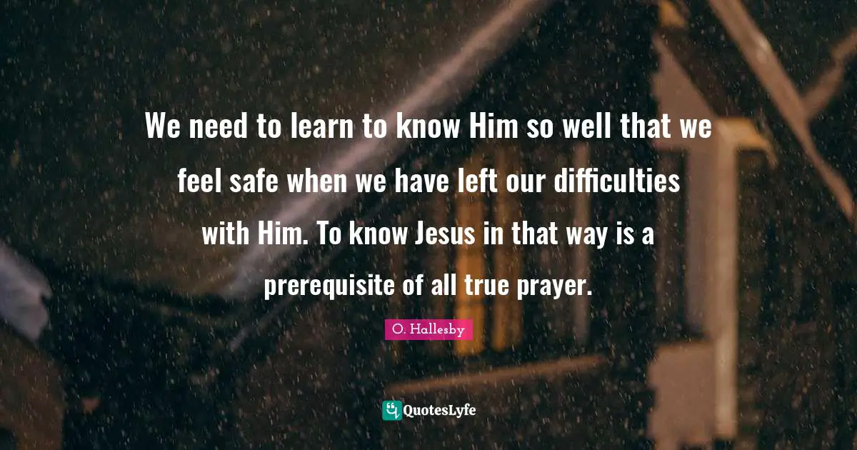 O. Hallesby Quotes: "We need to learn to know Him so well that we feel safe when we have left our difficulties with Him. To know Jesus in that way is a prerequisite of all true prayer."
