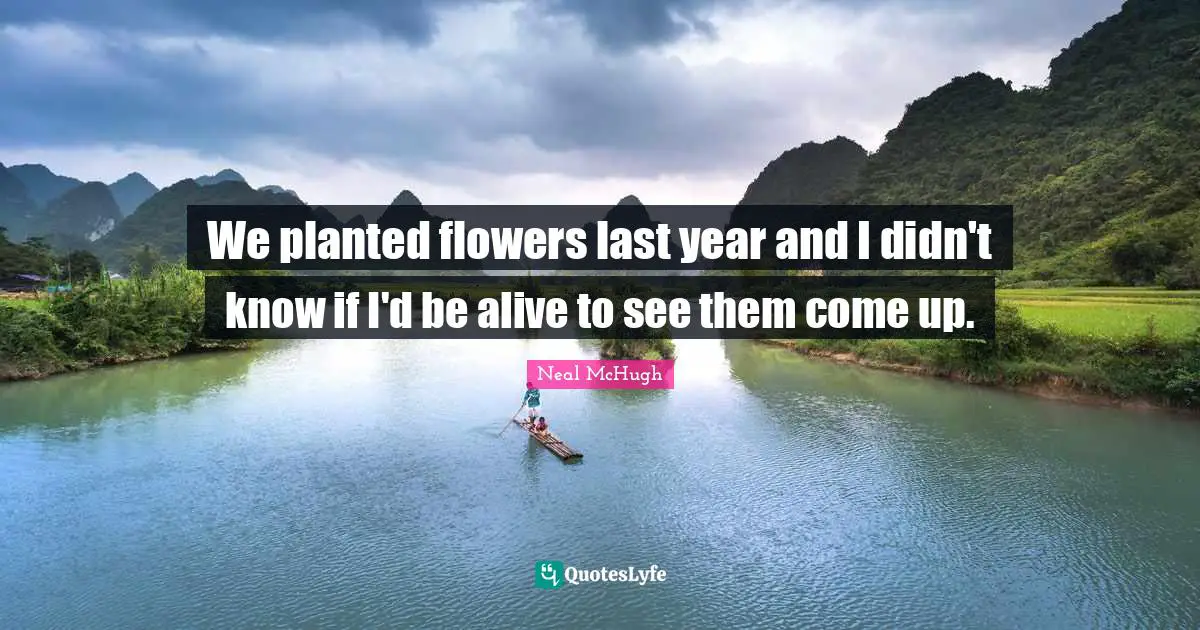 We planted flowers last year and I didn't know if I'd be alive to see them come up.