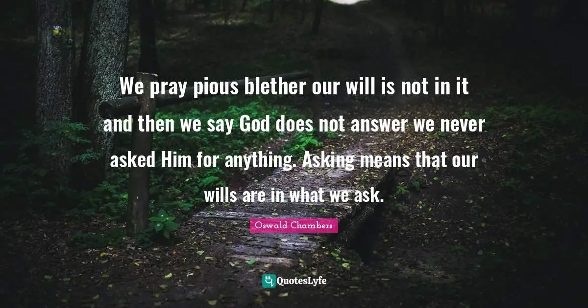 We pray pious blether our will is not in it and then we say God does not answer we never asked Him for anything. Asking means that our wills are in what we ask.