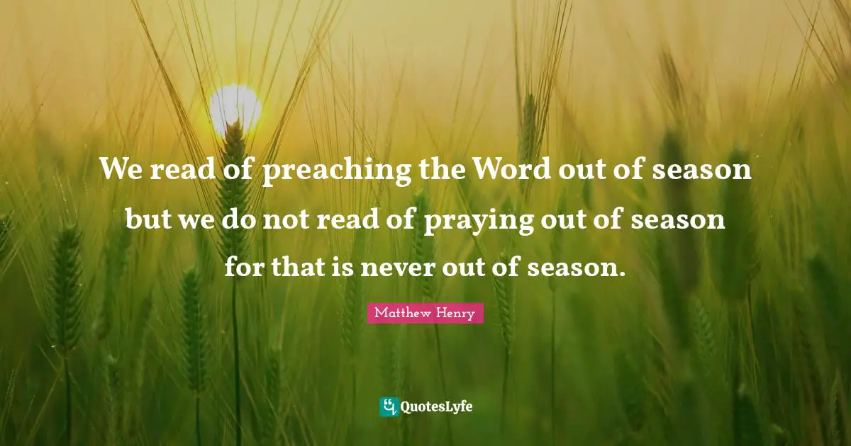 We read of preaching the Word out of season but we do not read of praying out of season for that is never out of season.