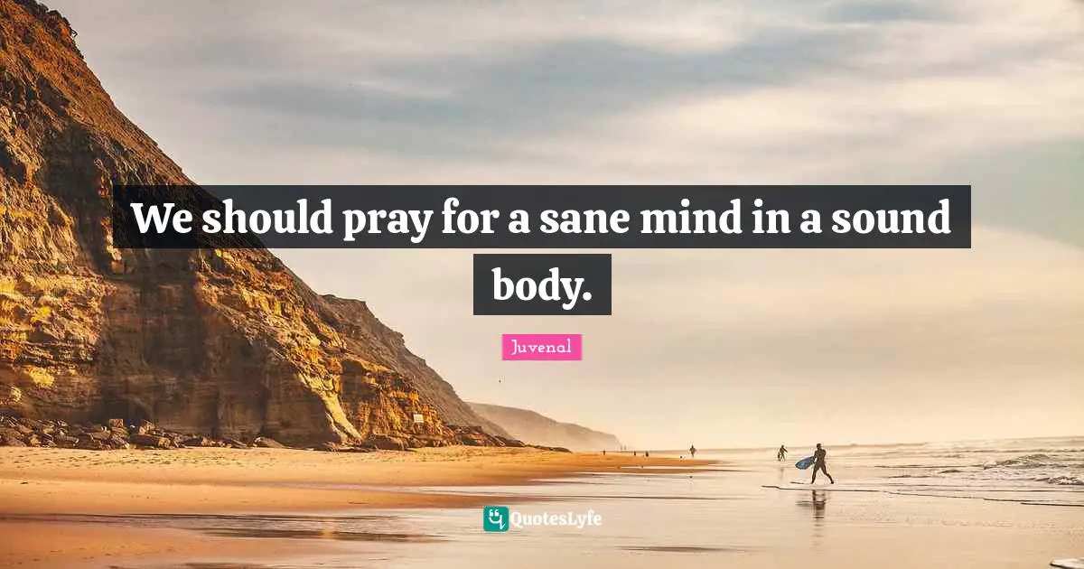 We should pray for a sane mind in a sound body.