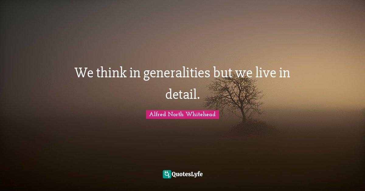 We think in generalities but we live in detail.