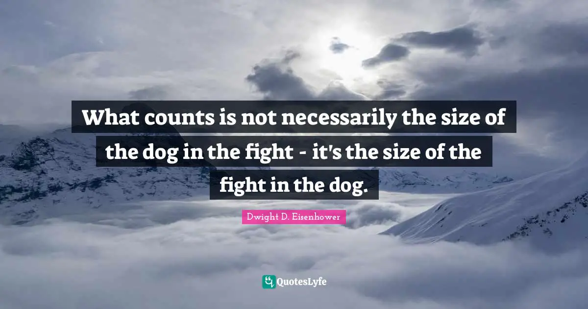 Dwight D. Eisenhower Quotes: "What counts is not necessarily the size of the dog in the fight - it's the size of the fight in the dog."