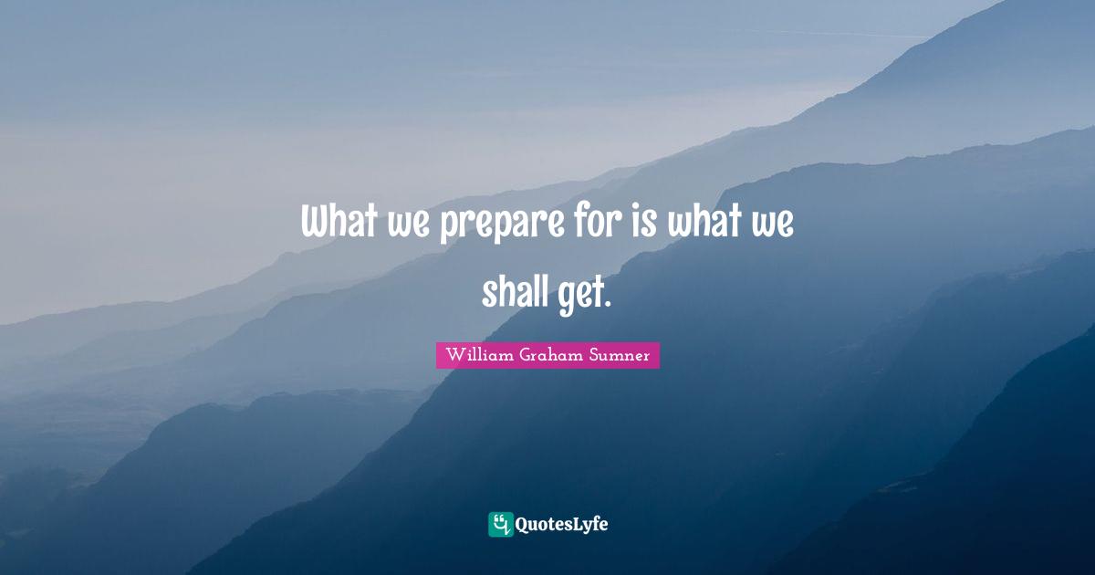 What we prepare for is what we shall get.