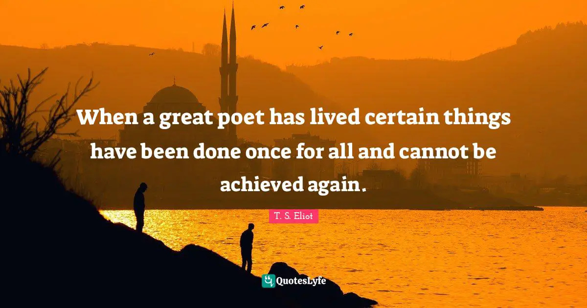 When a great poet has lived certain things have been done once for all and cannot be achieved again.