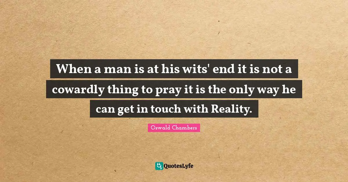 When a man is at his wits' end it is not a cowardly thing to pray it is the only way he can get in touch with Reality.