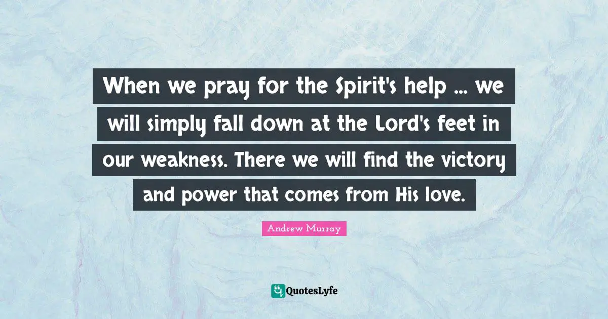 When we pray for the Spirit's help ... we will simply fall down at the Lord's feet in our weakness. There we will find the victory and power that comes from His love.