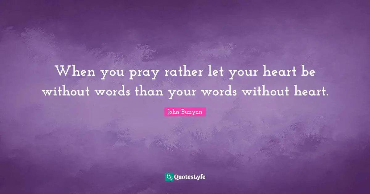 When you pray rather let your heart be without words than your words without heart.