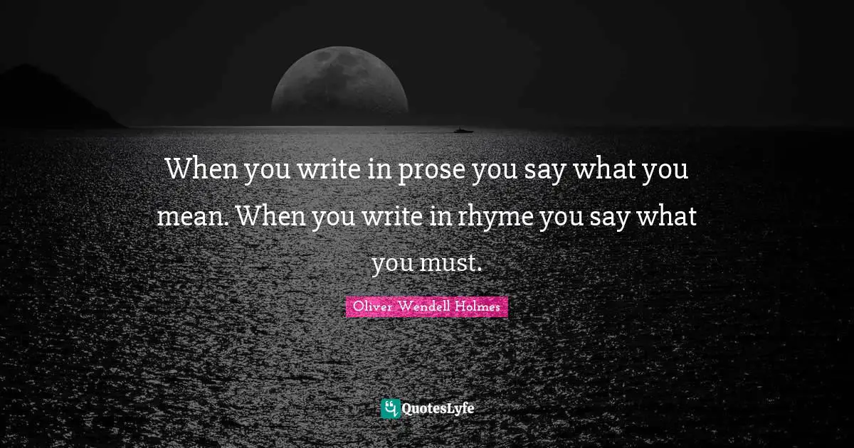 When you write in prose you say what you mean. When you write in rhyme you say what you must.
