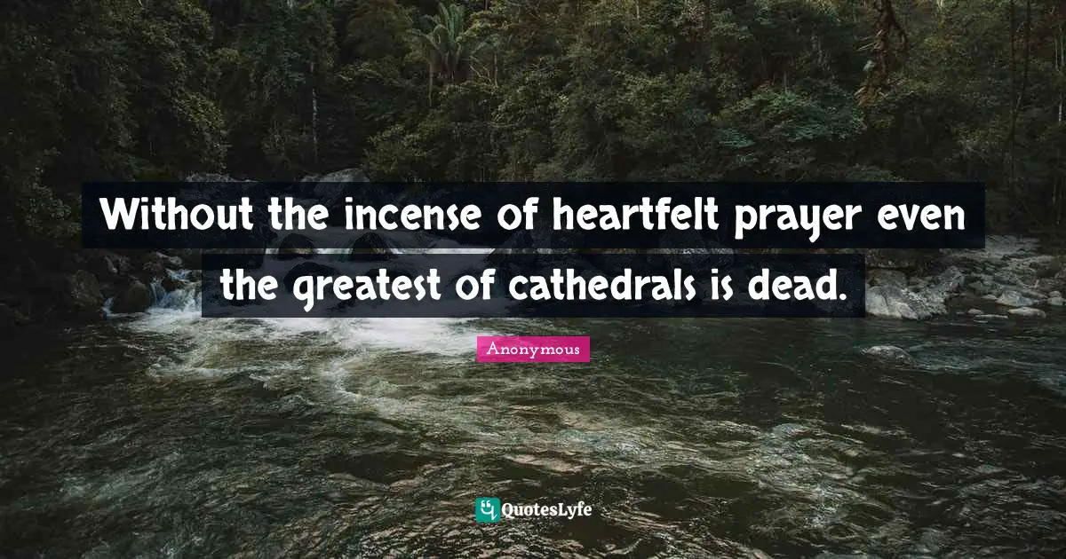 Without the incense of heartfelt prayer even the greatest of cathedrals is dead.