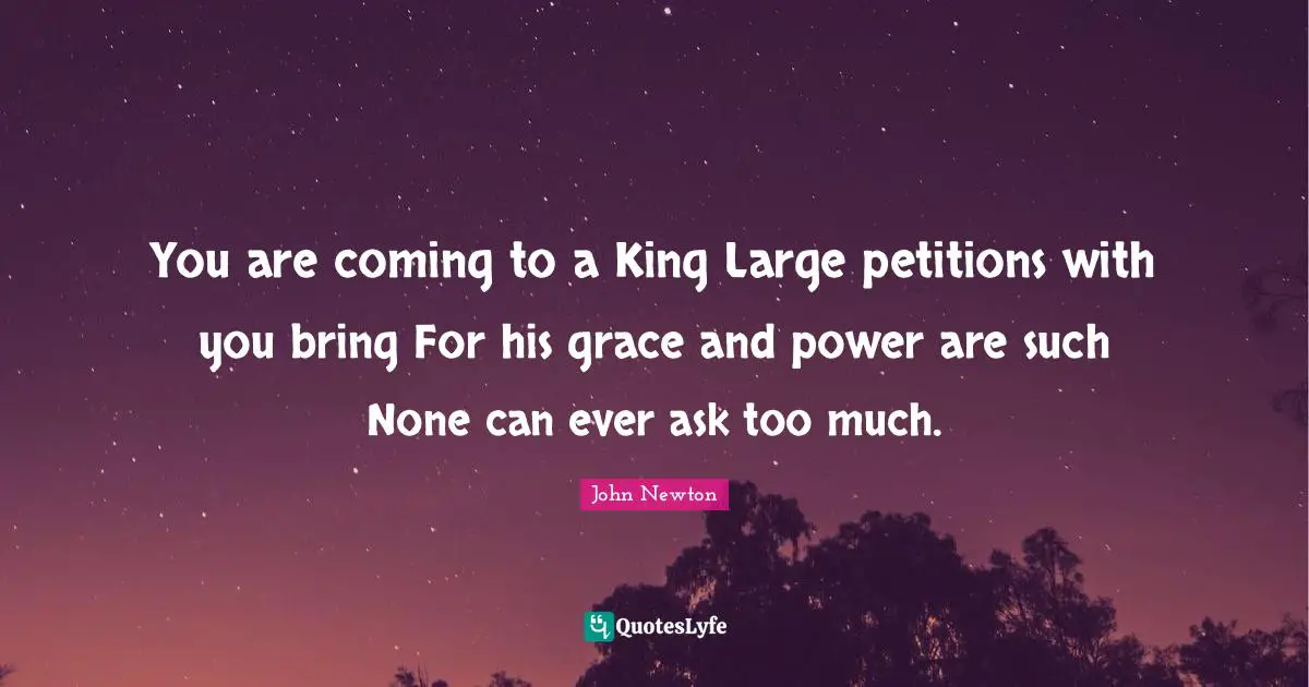 You are coming to a King Large petitions with you bring For his grace and power are such None can ever ask too much.