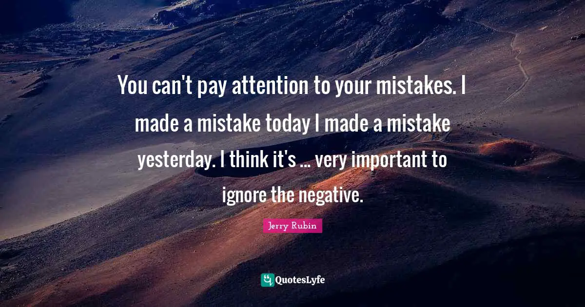 You can't pay attention to your mistakes. I made a mistake today I made a mistake yesterday. I think it's ... very important to ignore the negative.