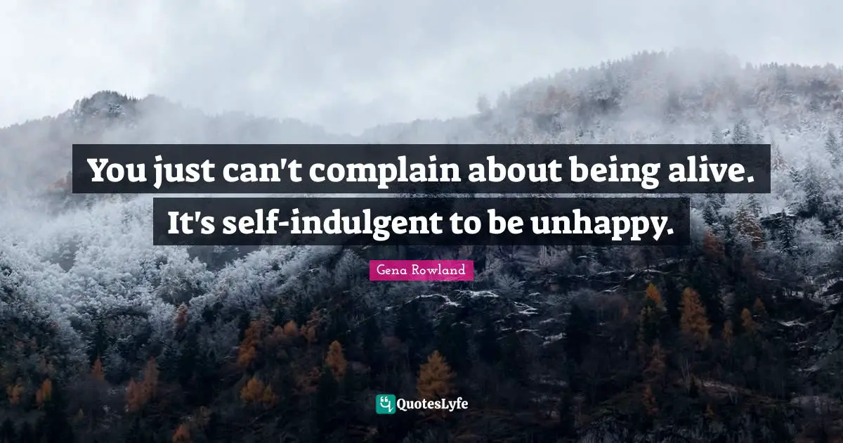 You just can't complain about being alive. It's self-indulgent to be unhappy.