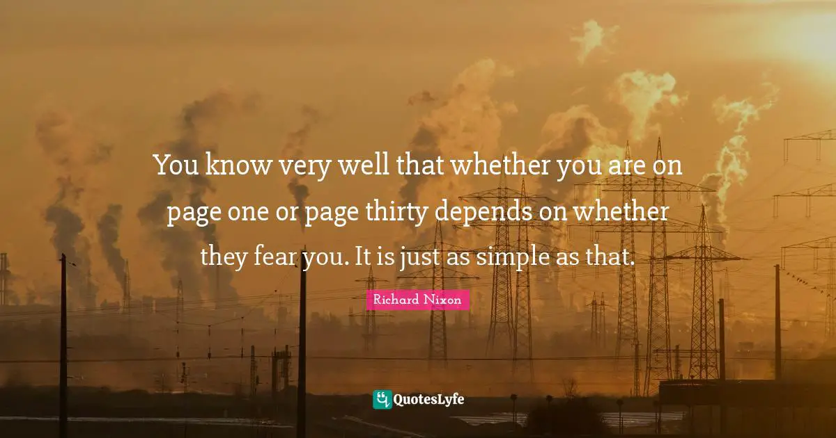 You know very well that whether you are on page one or page thirty depends on whether they fear you. It is just as simple as that.