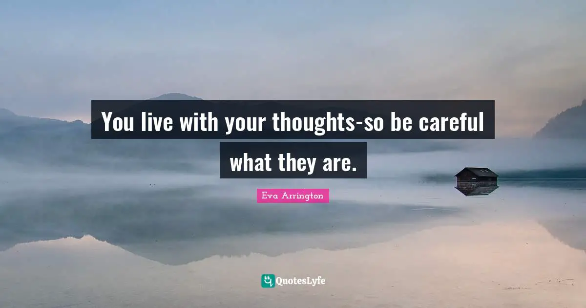 You live with your thoughts-so be careful what they are.