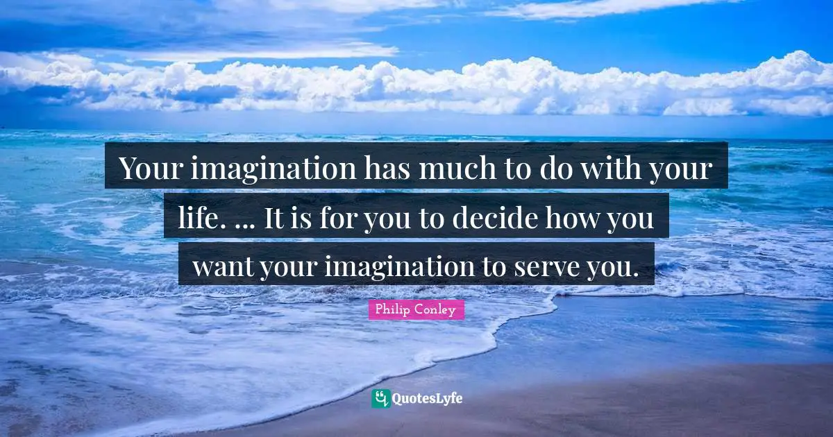 Your imagination has much to do with your life. ... It is for you to decide how you want your imagination to serve you.