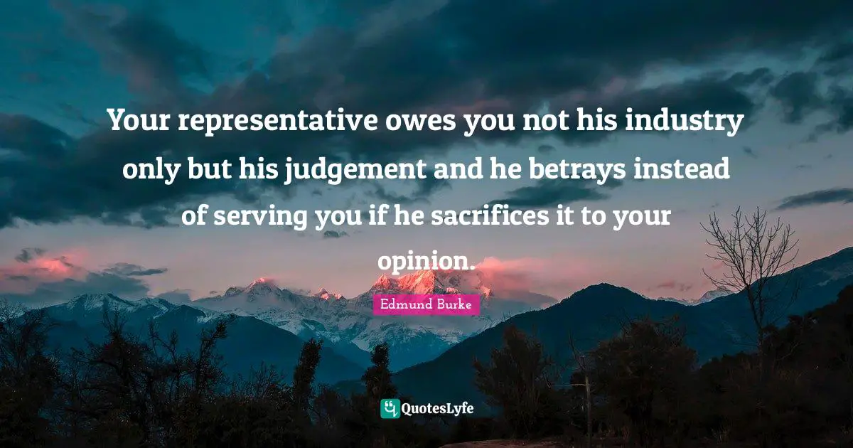 Your representative owes you not his industry only but his judgement and he betrays instead of serving you if he sacrifices it to your opinion.