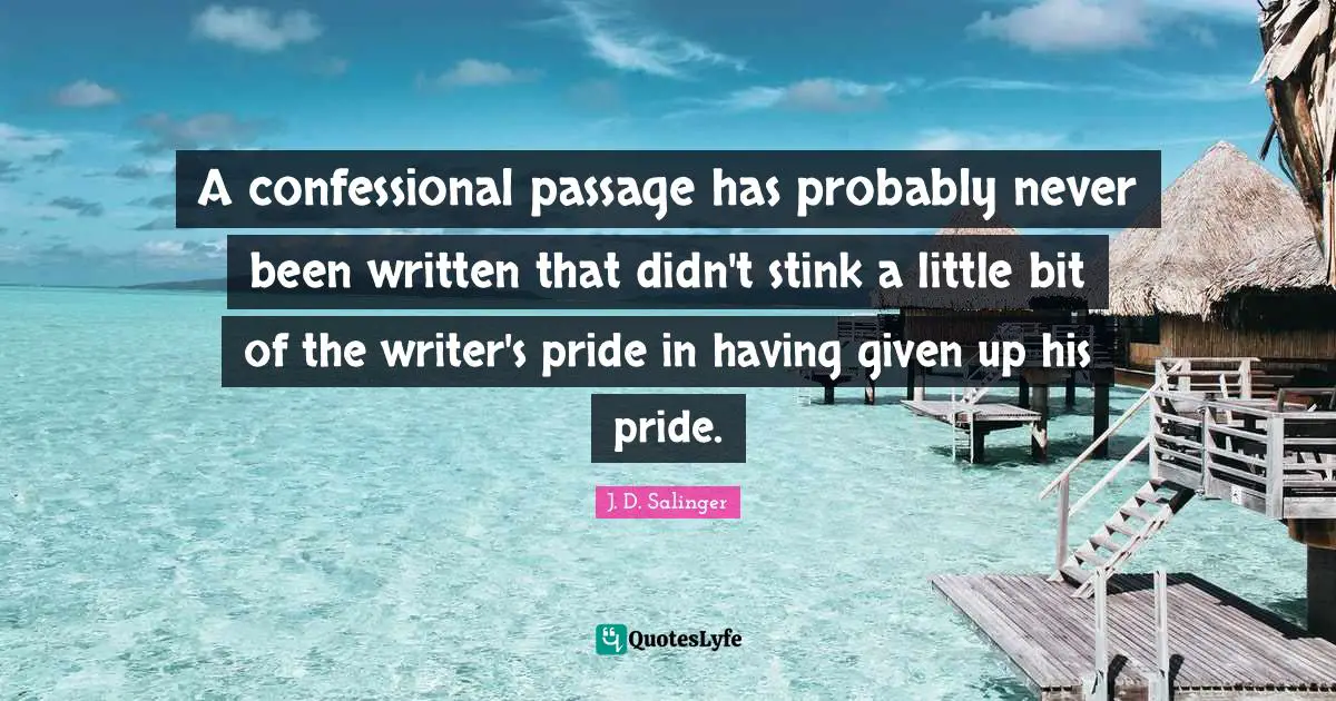 A confessional passage has probably never been written that didn't stink a little bit of the writer's pride in having given up his pride.