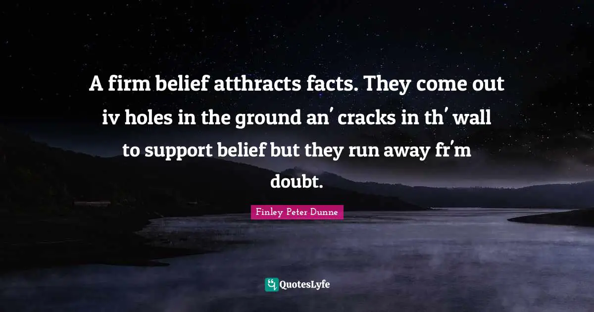 A firm belief atthracts facts. They come out iv holes in the ground an' cracks in th' wall to support belief but they run away fr'm doubt.