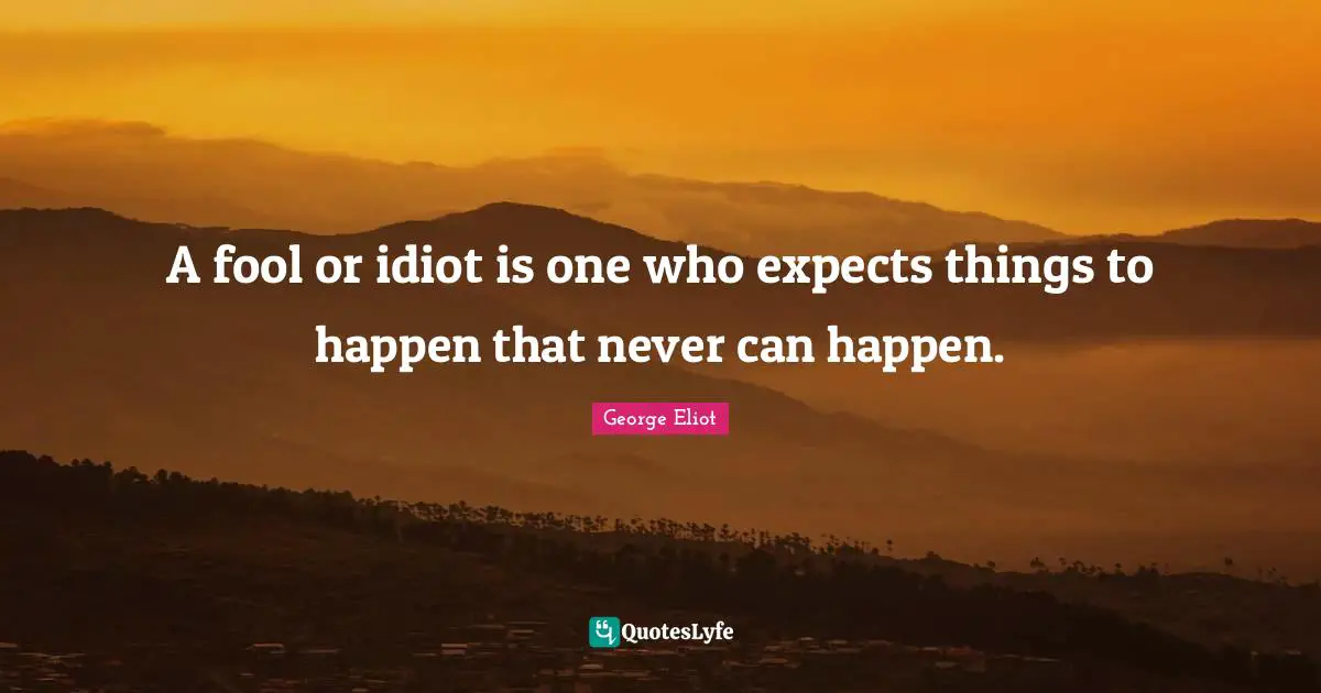 A fool or idiot is one who expects things to happen that never can happen.
