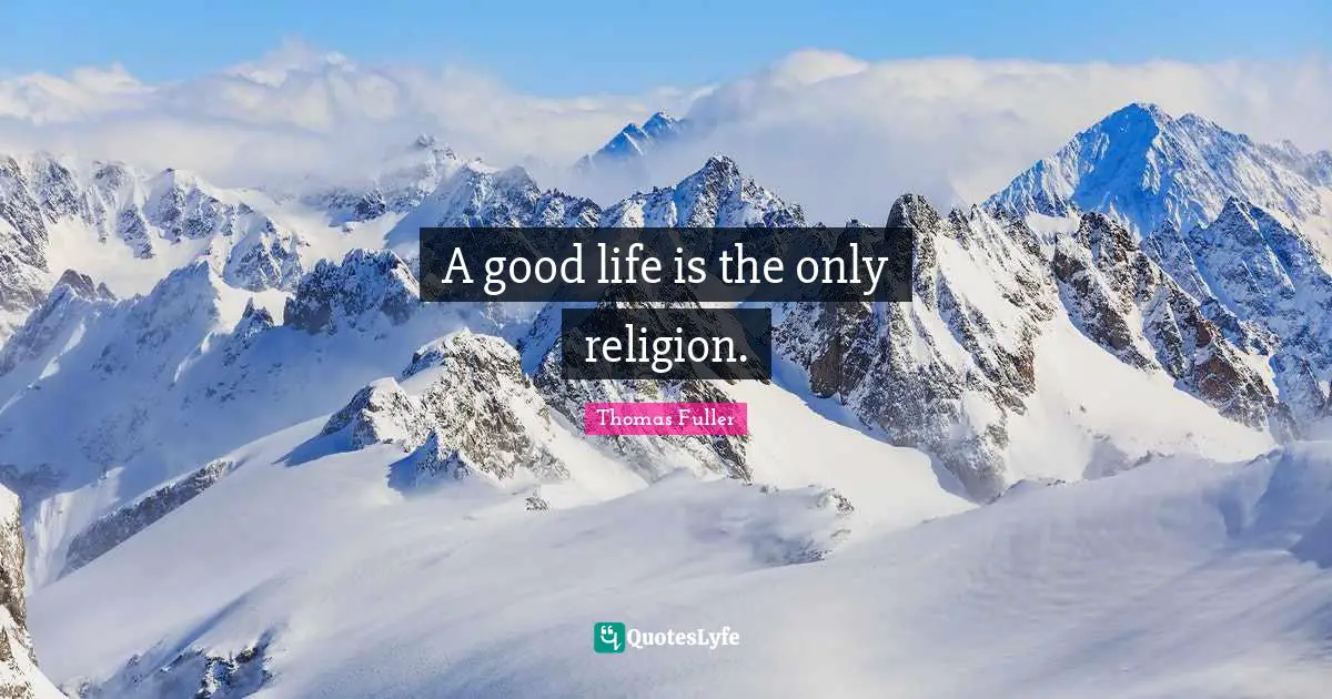 A good life is the only religion.