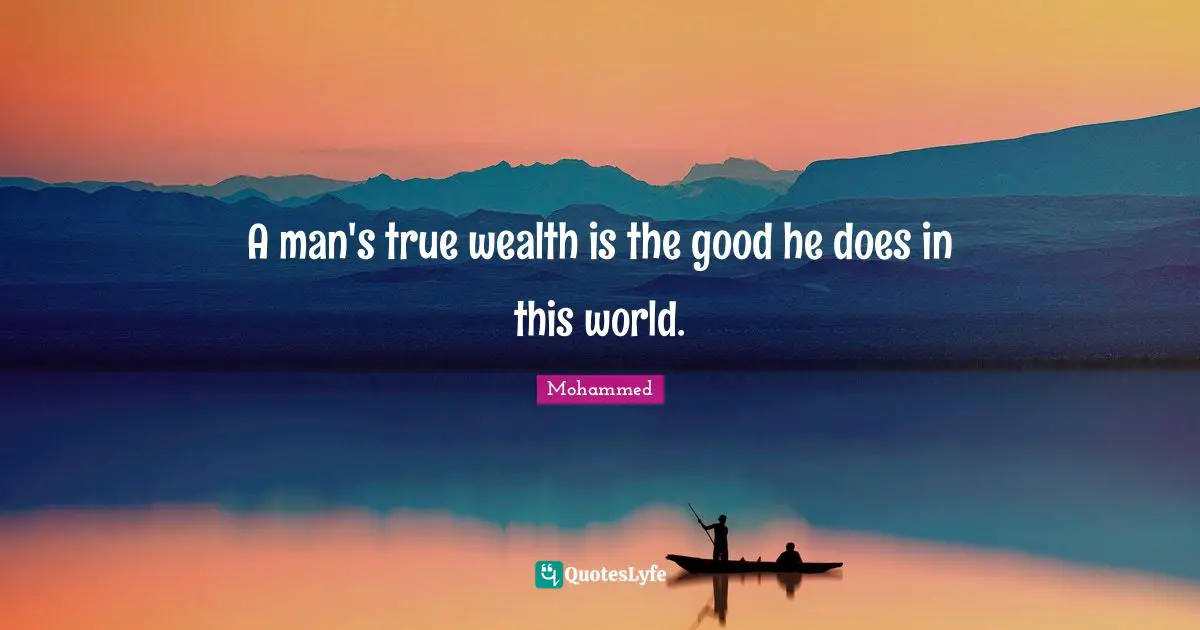 A man's true wealth is the good he does in this world.