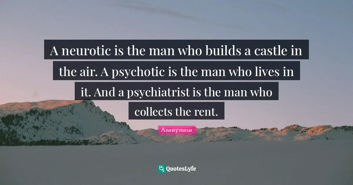 A neurotic is the man who builds a castle in the air. A psychotic is the man who lives in it. And a psychiatrist is the man who collects the rent.
