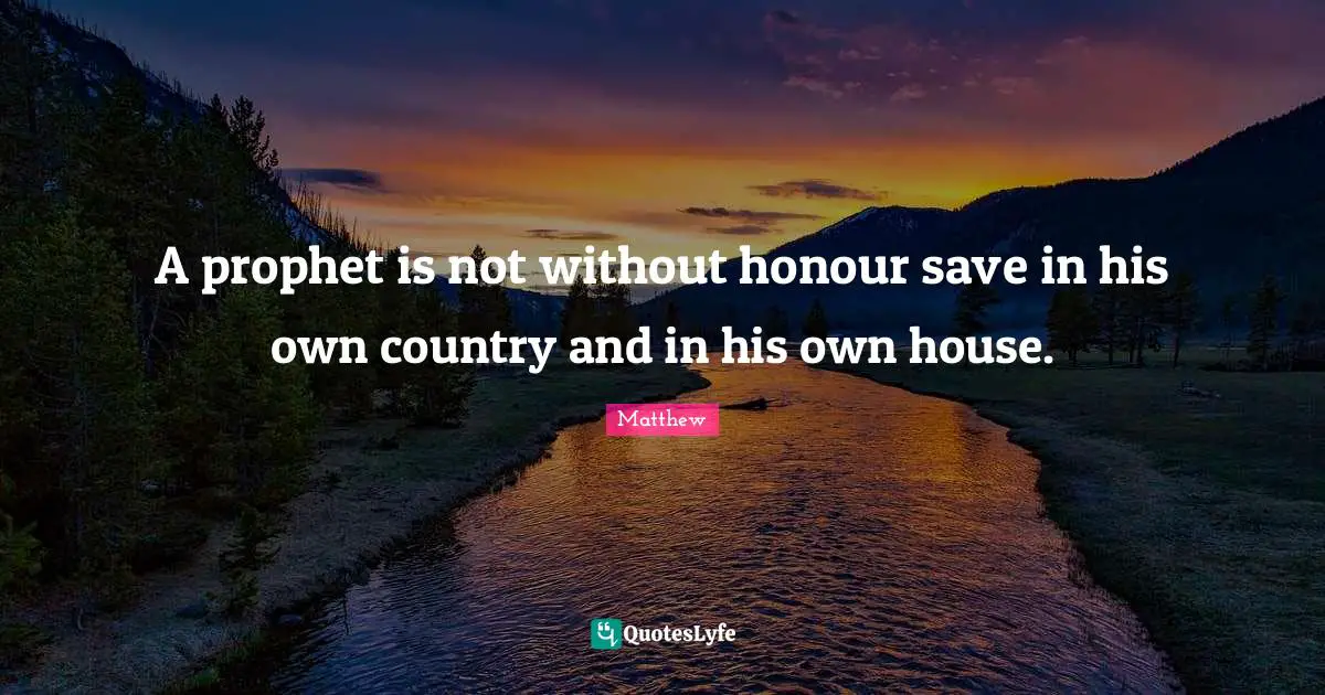 A prophet is not without honour save in his own country and in his own house.