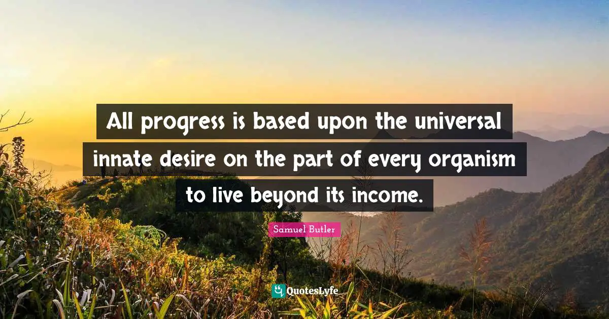 All progress is based upon the universal innate desire on the part of every organism to live beyond its income.