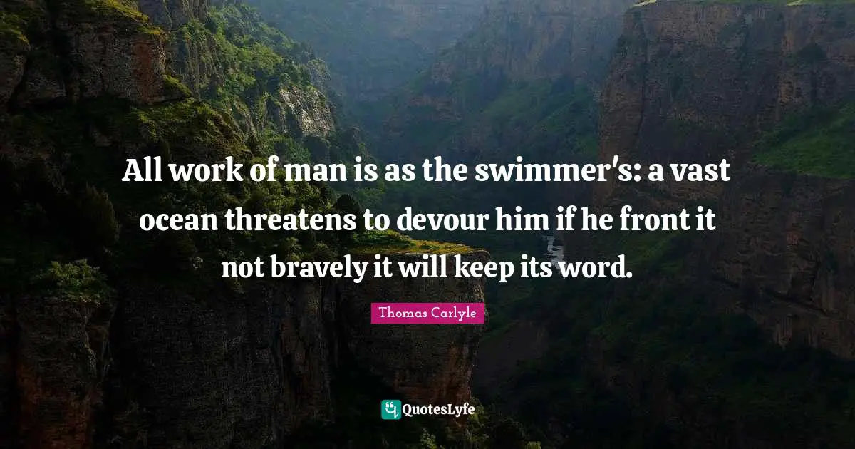 All work of man is as the swimmer's: a vast ocean threatens to devour him if he front it not bravely it will keep its word.