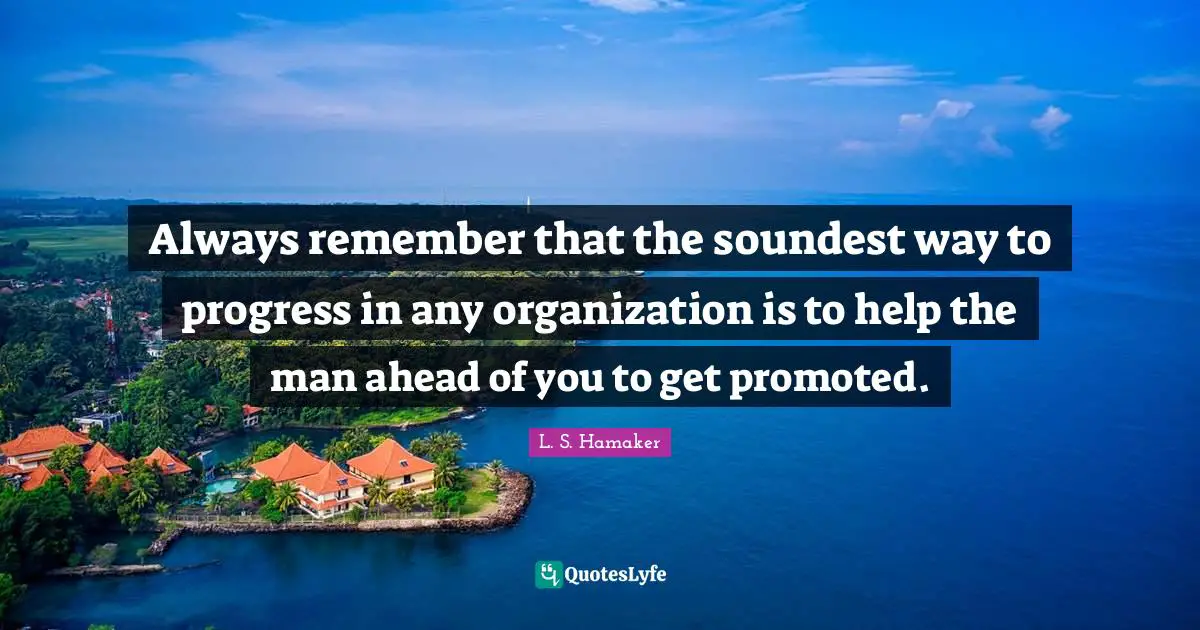 Always remember that the soundest way to progress in any organization is to help the man ahead of you to get promoted.