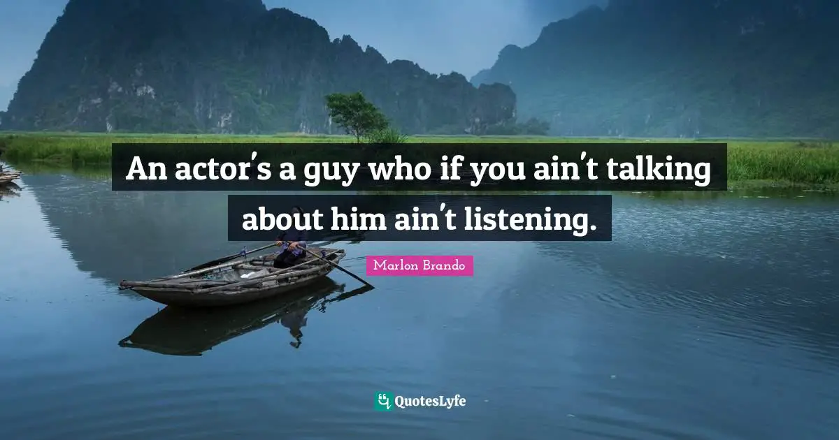 An actor's a guy who if you ain't talking about him ain't listening.