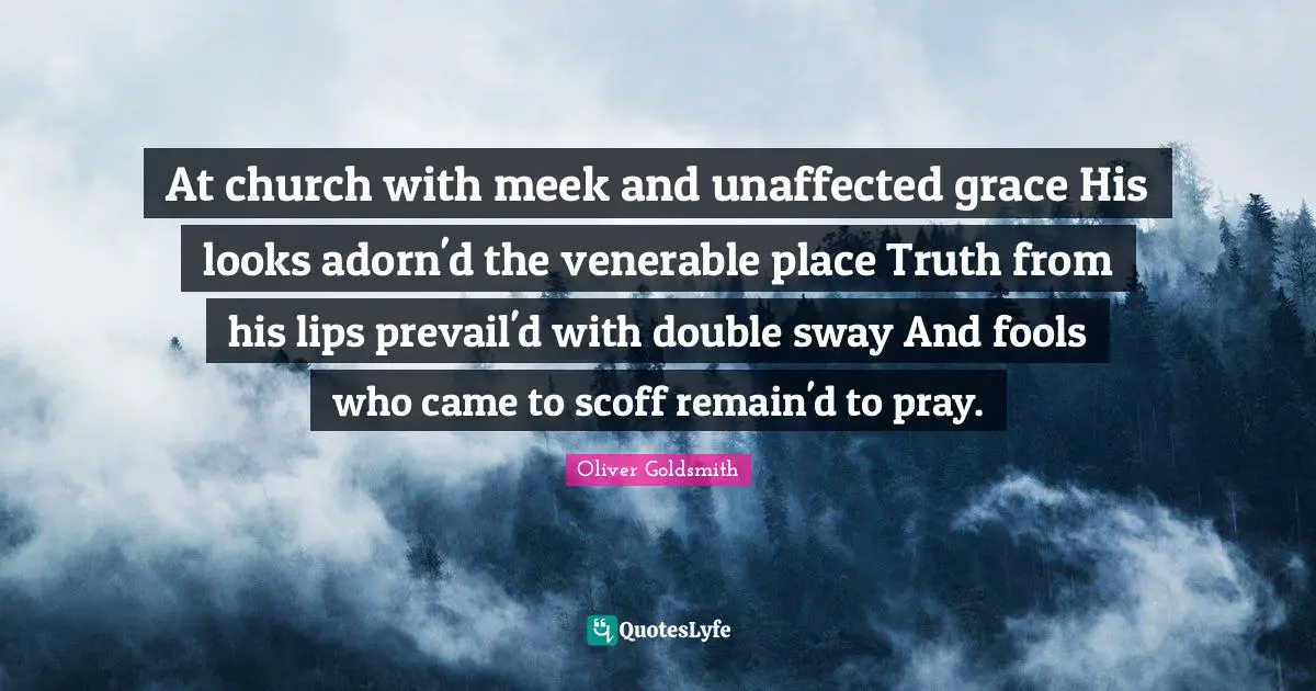 At church with meek and unaffected grace His looks adorn'd the venerable place Truth from his lips prevail'd with double sway And fools who came to scoff remain'd to pray.