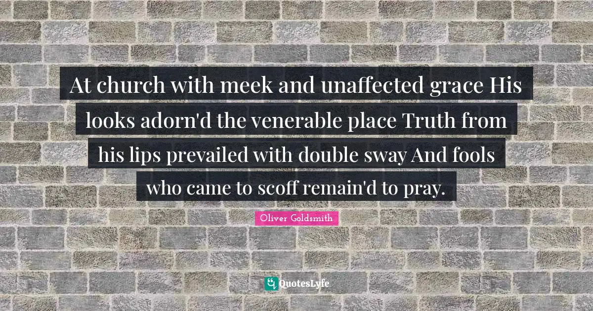 At church with meek and unaffected grace His looks adorn'd the venerable place Truth from his lips prevailed with double sway And fools who came to scoff remain'd to pray.