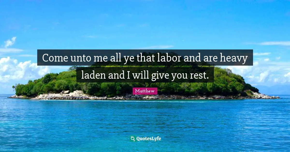 Come unto me all ye that labor and are heavy laden and I will give you rest.
