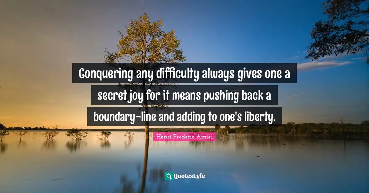 Conquering any difficulty always gives one a secret joy for it means pushing back a boundary-line and adding to one's liberty.