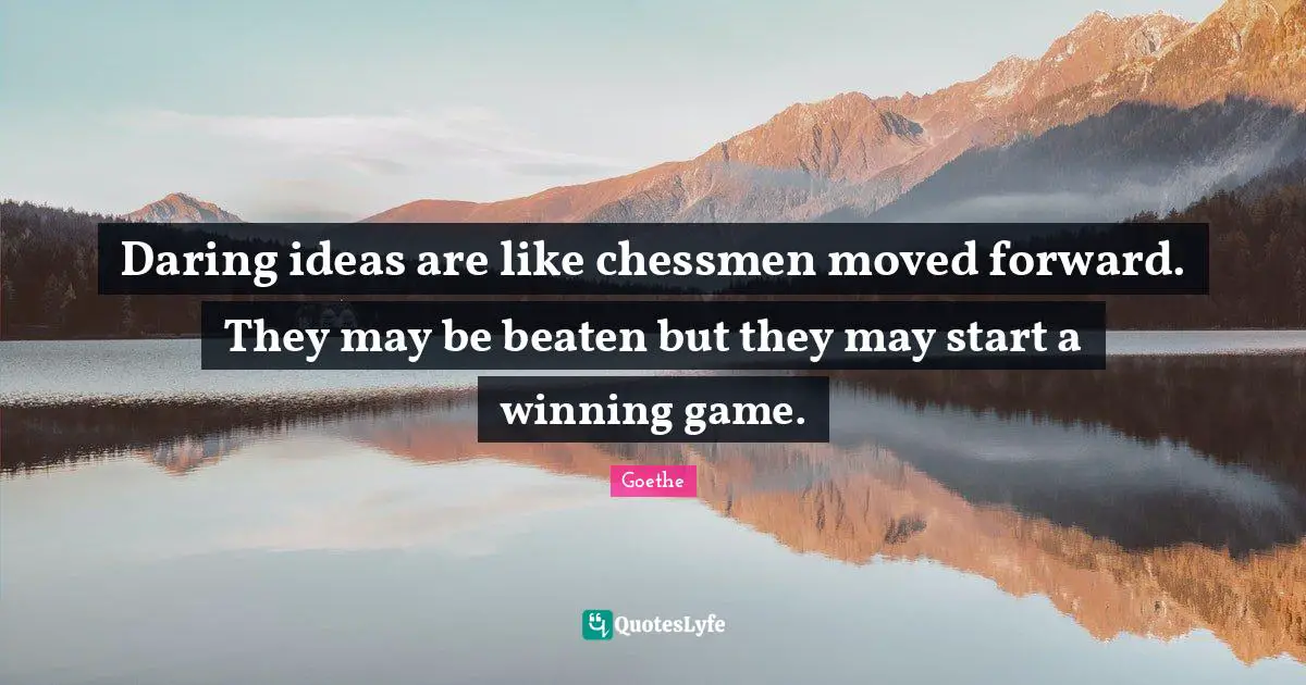 Daring ideas are like chessmen moved forward. They may be beaten but they may start a winning game.