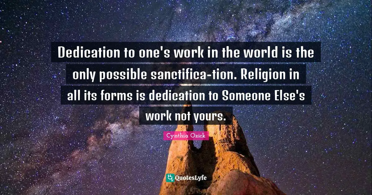Dedication to one's work in the world is the only possible sanctifica-tion. Religion in all its forms is dedication to Someone Else's work not yours.