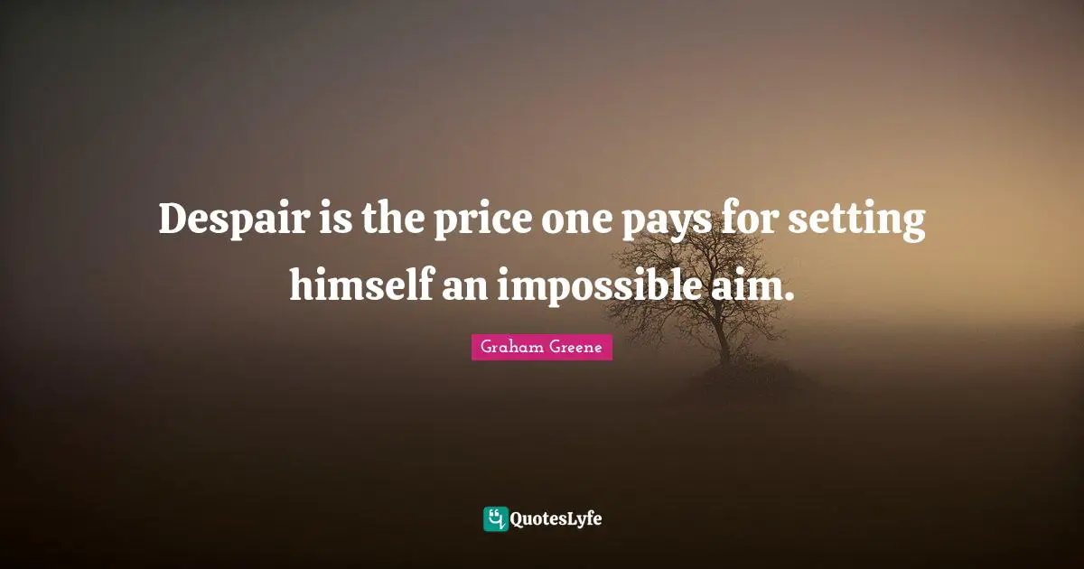 Despair is the price one pays for setting himself an impossible aim.