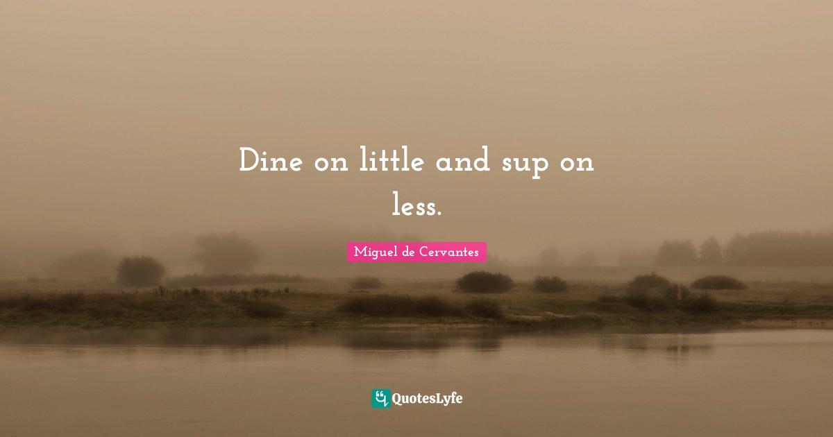Dine on little and sup on less.