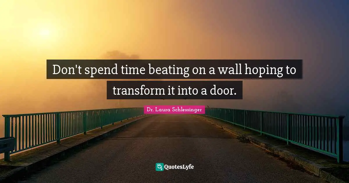 Don't spend time beating on a wall hoping to transform it into a door.